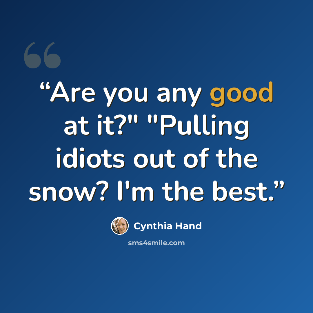 “Are you any good at it?" "Pulling idiots out of the snow? I'm the best.” quote by Cynthia Hand
