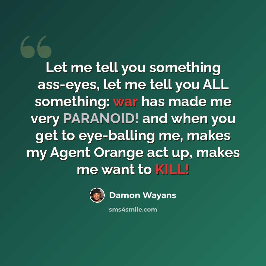 “Let me tell you something ass-eyes, let me tell you ALL something: war has made me very PARANOID! and when you get to eye-balling me, makes my Agent Orange act up, makes me want to KILL!” quote by Damon Wayans