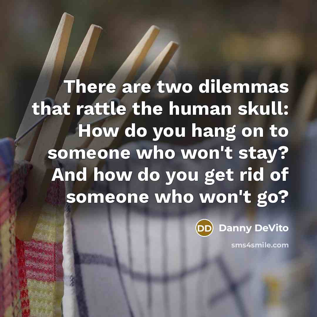 “There are two dilemmas that rattle the human skull: How do you hang on to someone who won't stay? And how do you get rid of someone who won't go?” quote by Danny DeVito
