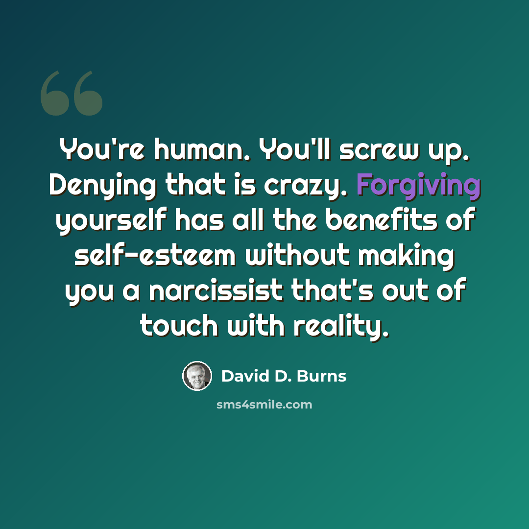 “You're human. You'll screw up. Denying that is crazy. Forgiving yourself has all the benefits of self-esteem without making you a narcissist that's out of touch with reality.” quote by David D. Burns