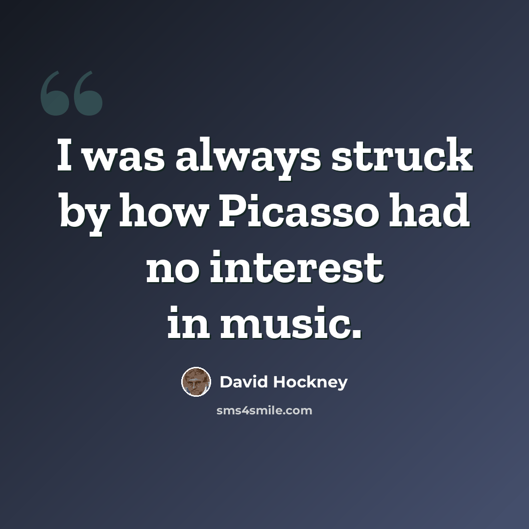 “I was always struck by how Picasso had no interest in music.” quote by David Hockney