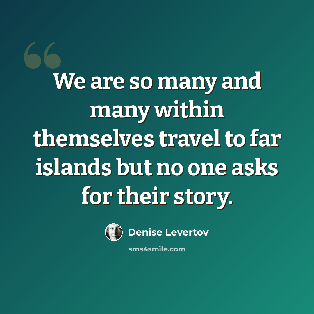 “We are so many and many within themselves travel to far islands but no one asks for their story.” quote by Denise Levertov