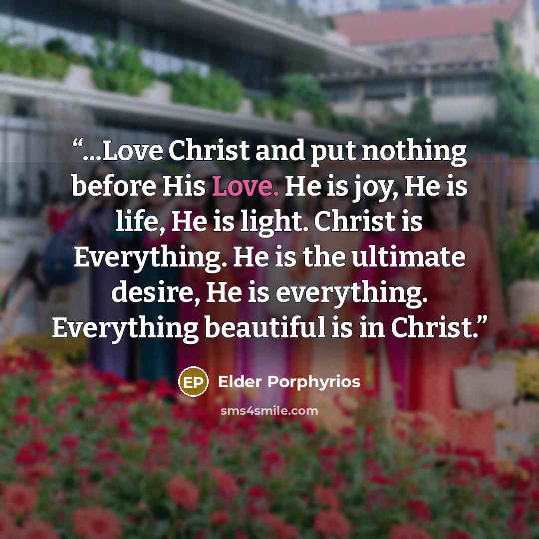 “...Love Christ and put nothing before His Love. He is joy, He is life, He is light. Christ is Everything. He is the ultimate desire, He is everything. Everything beautiful is in Christ.” quote by Elder Porphyrios