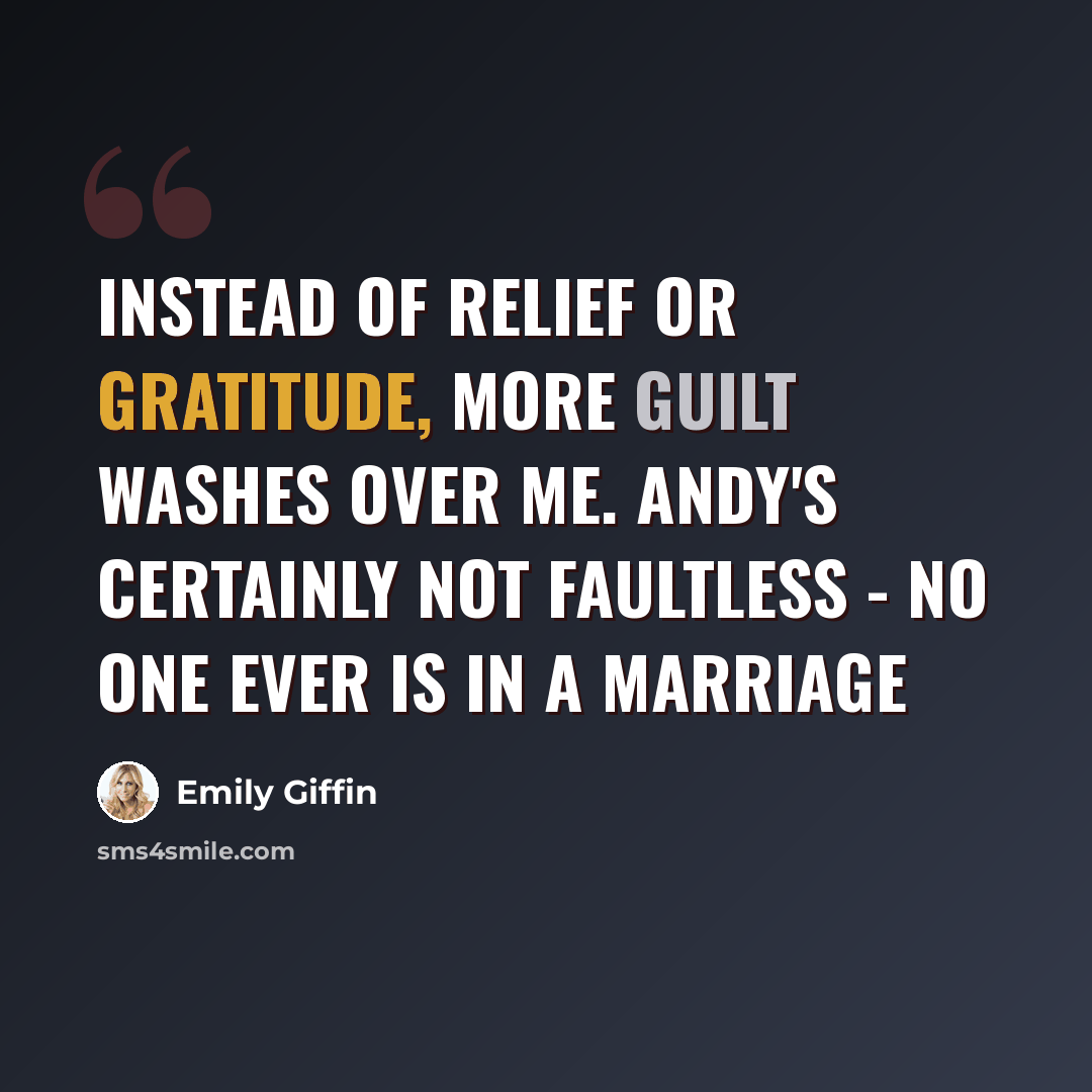 “Instead of relief or gratitude, more guilt washes over me. Andy's certainly not faultless - no one ever is in a marriage” quote by Emily Giffin
