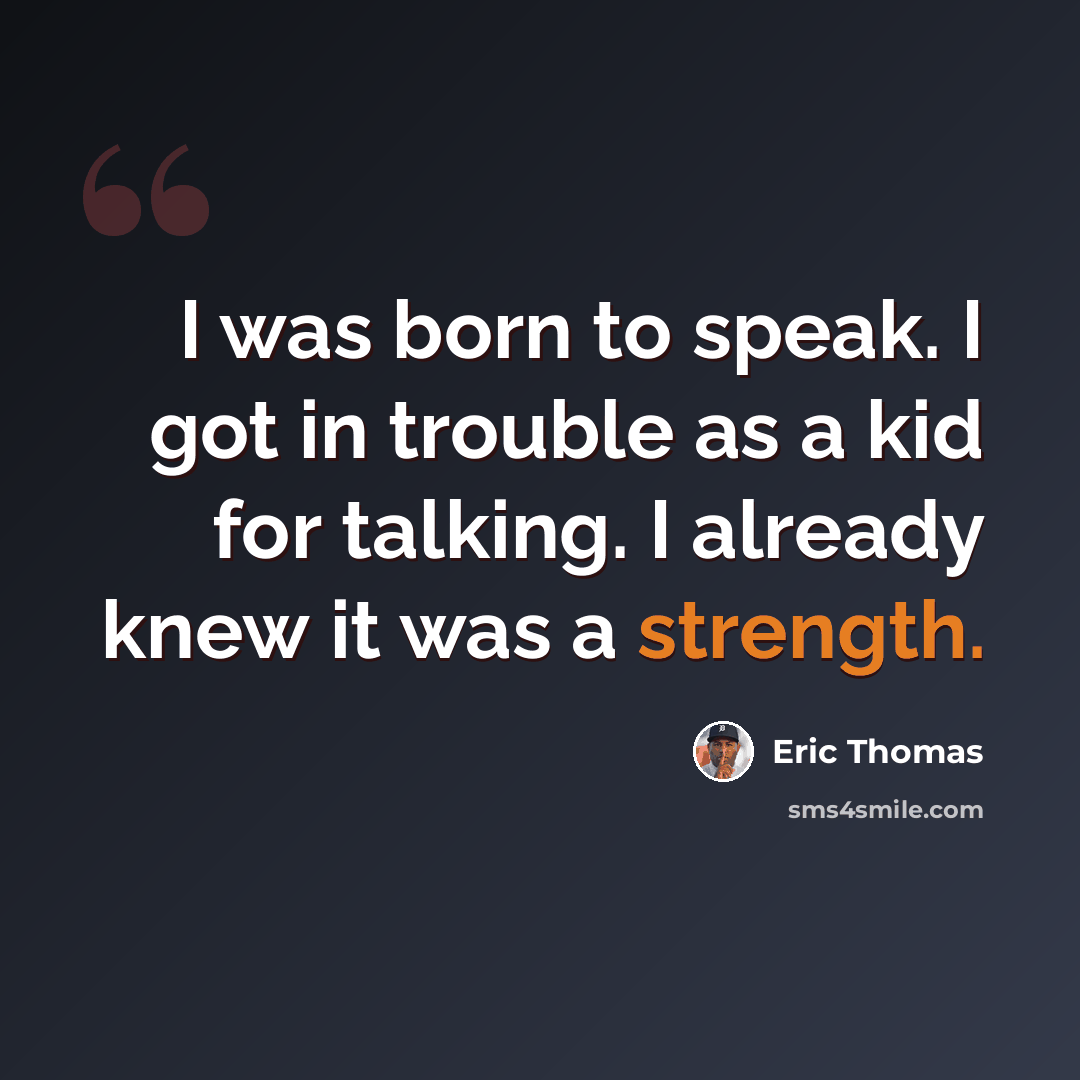“I was born to speak. I got in trouble as a kid for talking. I already knew it was a strength.” quote by Eric Thomas