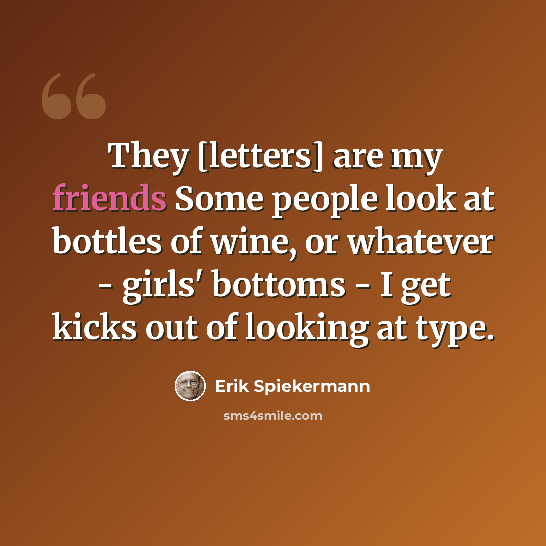 “They [letters] are my friends Some people look at bottles of wine, or whatever - girls' bottoms - I get kicks out of looking at type.” quote by Erik Spiekermann