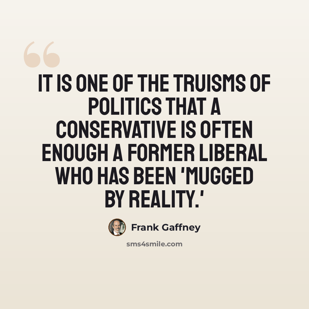 “It is one of the truisms of politics that a conservative is often enough a former liberal who has been 'mugged by reality.'” quote by Frank Gaffney