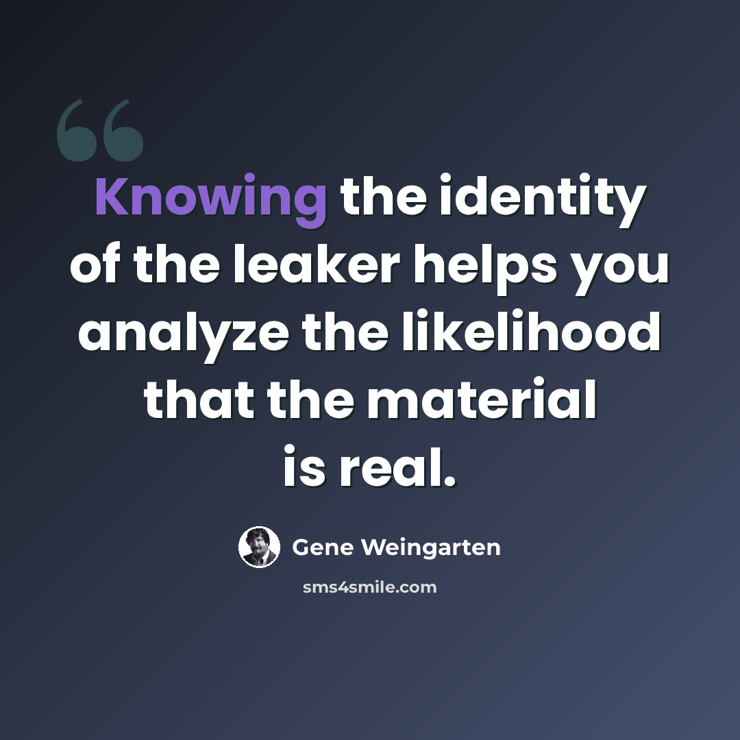 “Knowing the identity of the leaker helps you analyze the likelihood that the material is real.” quote by Gene Weingarten