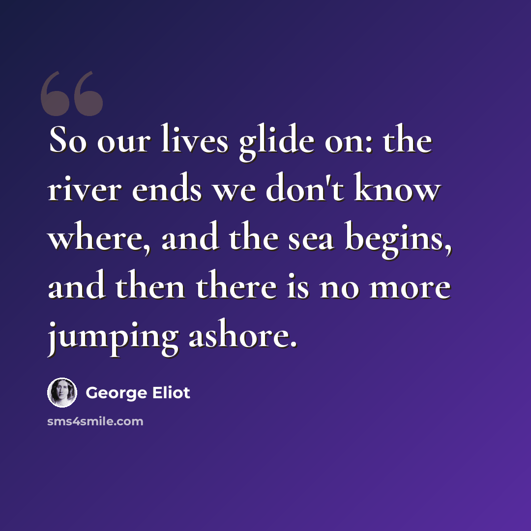 “So our lives glide on: the river ends we don't know where, and the sea begins, and then there is no more jumping ashore.” quote by George Eliot
