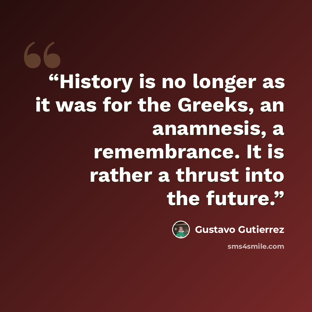 “History is no longer as it was for the Greeks, an anamnesis, a remembrance. It is rather a thrust into the future.” quote by Gustavo Gutiérrez