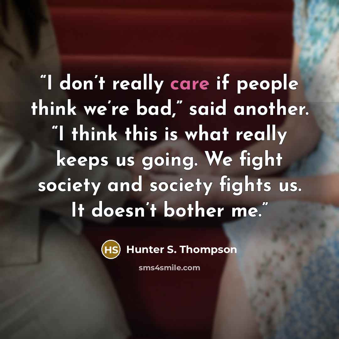 “I don’t really care if people think we’re bad,” said another. “I think this is what really keeps us going. We fight society and society fights us. It doesn’t bother me.” quote by Hunter S. Thompson