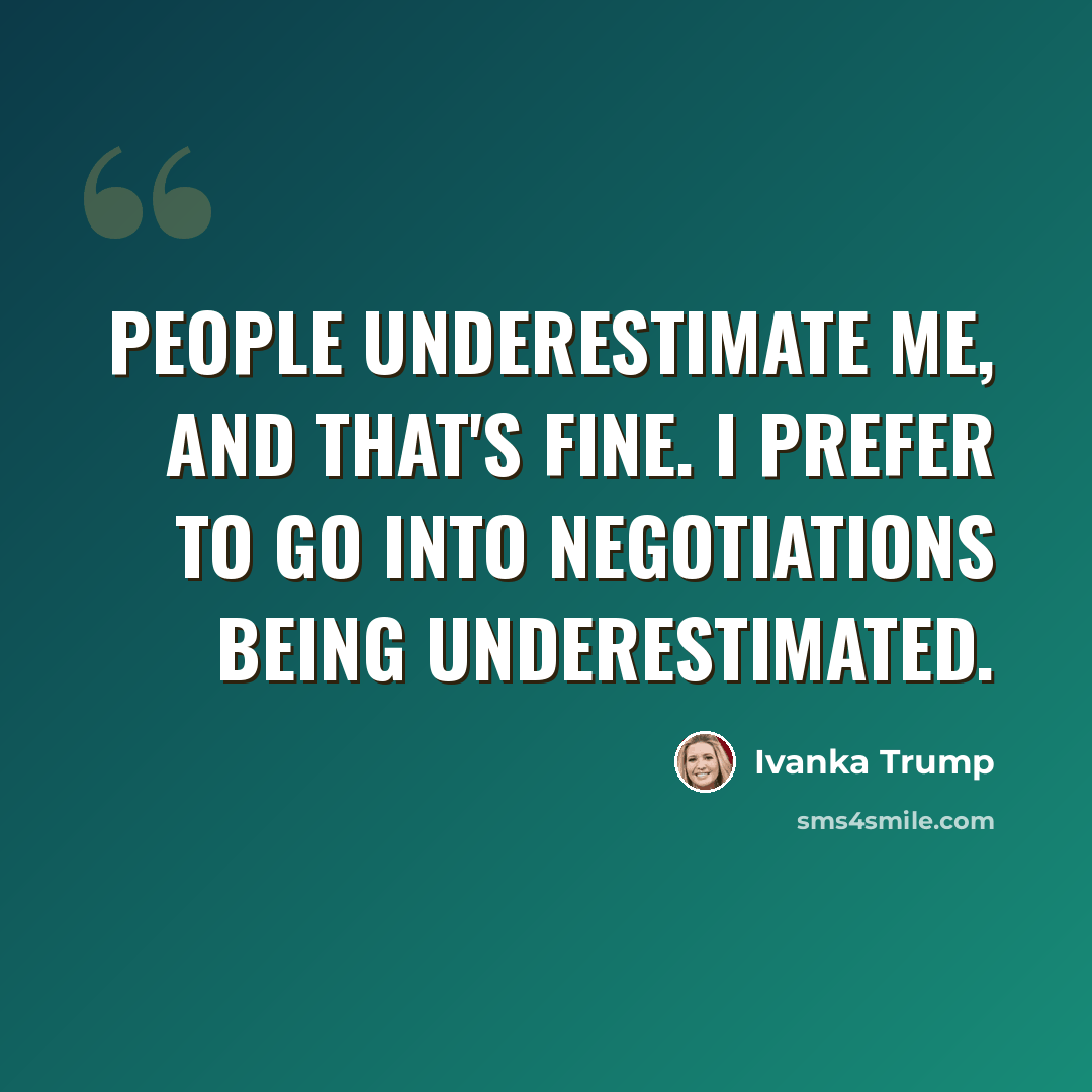 “People underestimate me, and that's fine. I prefer to go into negotiations being underestimated.” quote by Ivanka Trump