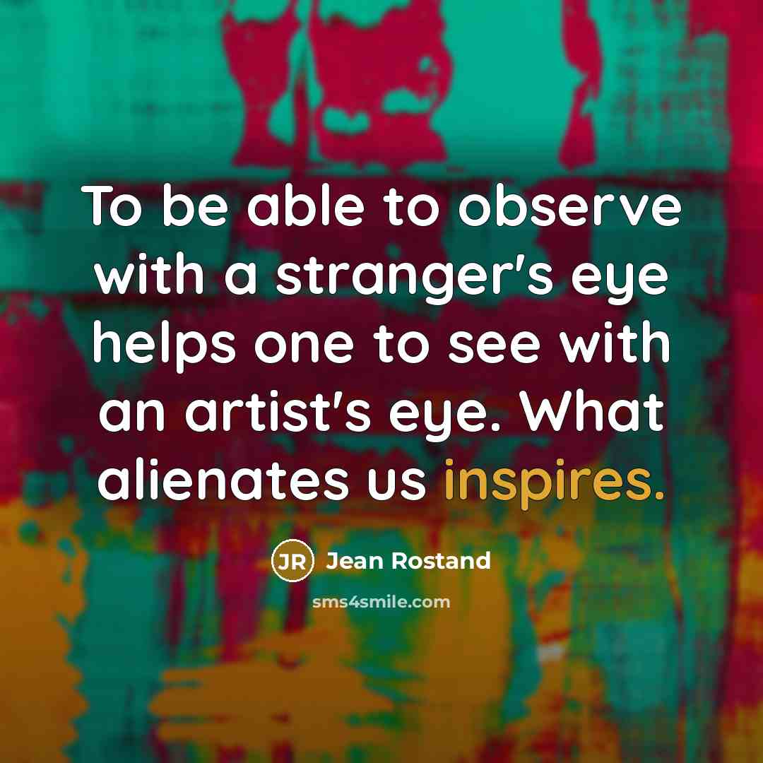 “To be able to observe with a stranger's eye helps one to see with an artist's eye. What alienates us inspires.” quote by Jean Rostand
