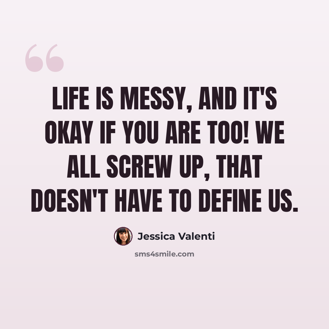 “Life is messy, and it's okay if you are too! We all screw up, that doesn't have to define us.” quote by Jessica Valenti