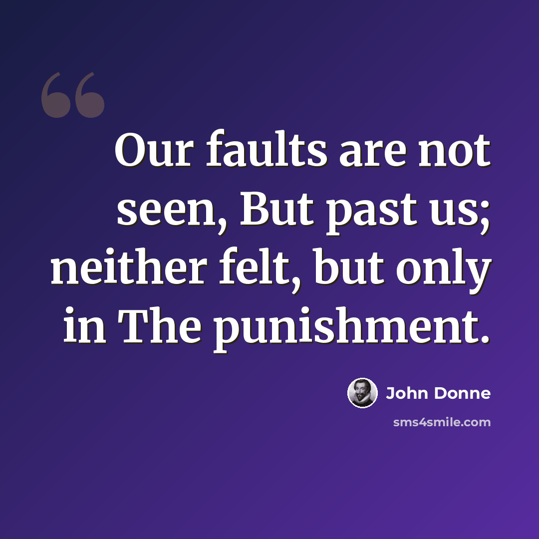 “Our faults are not seen, But past us; neither felt, but only in The punishment.” quote by John Donne