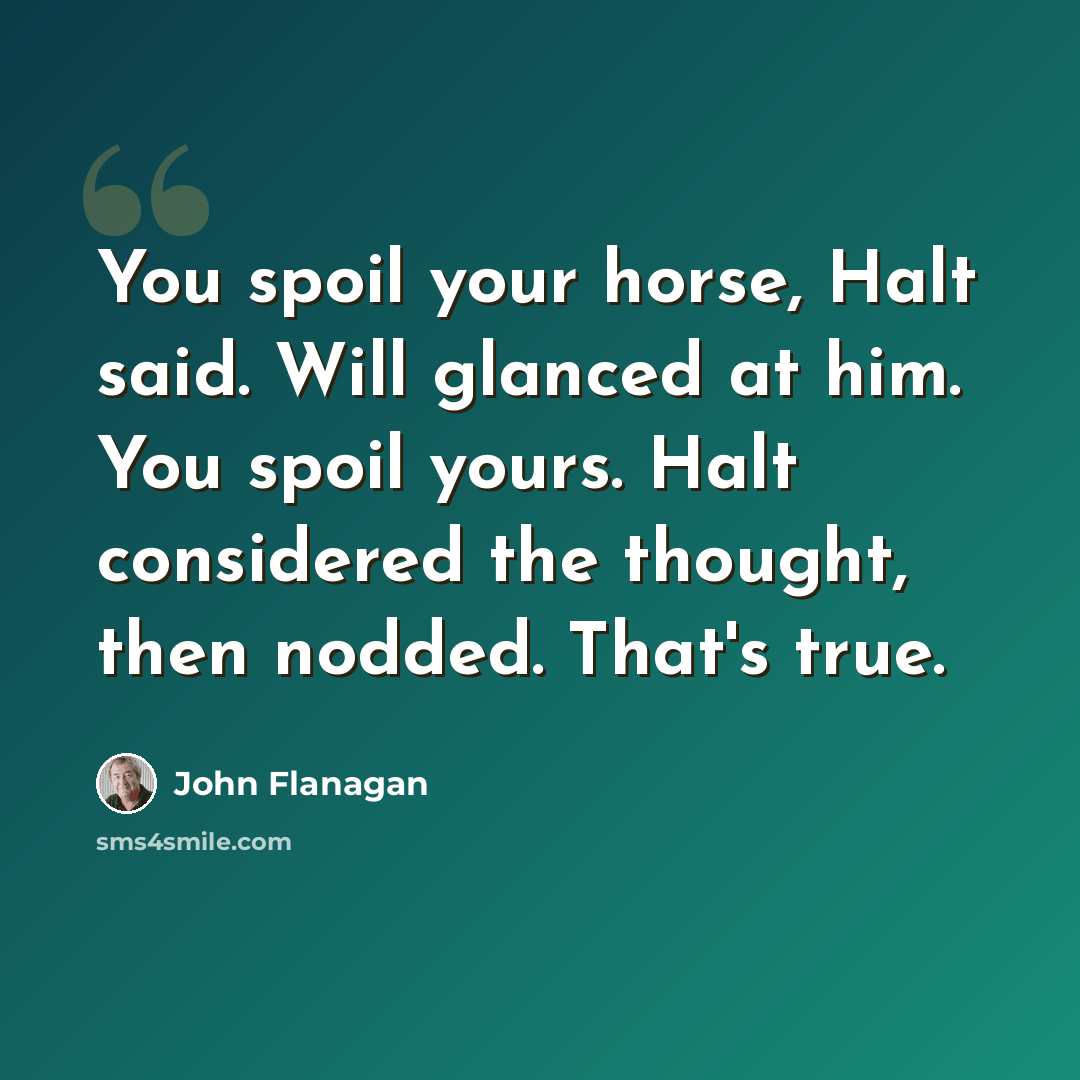 “You spoil your horse, Halt said. Will glanced at him. You spoil yours. Halt considered the thought, then nodded. That's true.” quote by John Flanagan