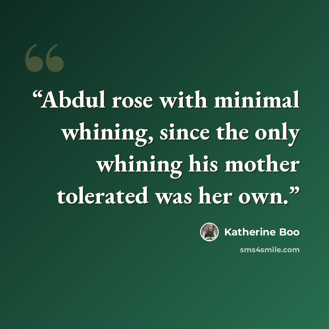 “Abdul rose with minimal whining, since the only whining his mother tolerated was her own.” quote by Katherine Boo