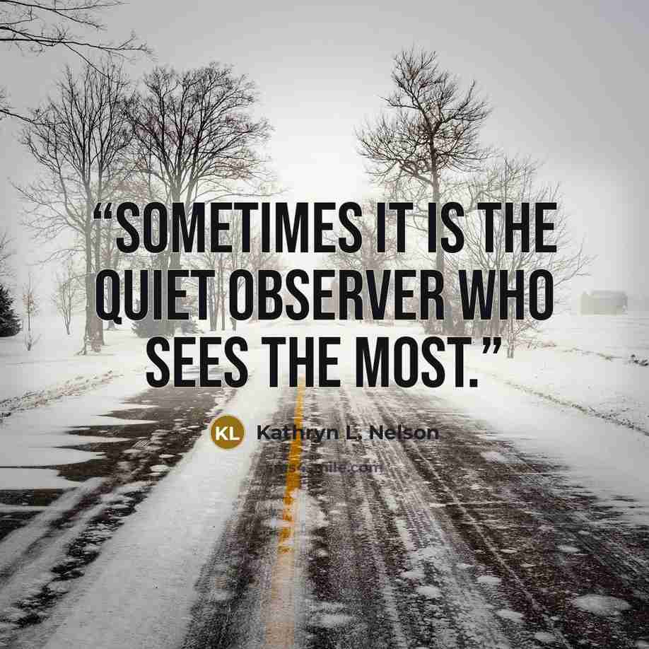 “Sometimes it is the quiet observer who sees the most.” quote by Kathryn L. Nelson