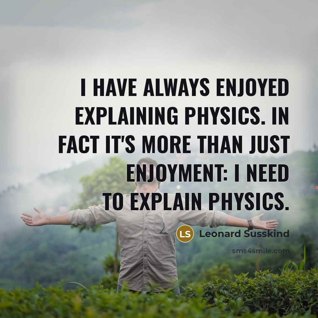“I have always enjoyed explaining physics. In fact it's more than just enjoyment: I need to explain physics.” quote by Leonard Susskind