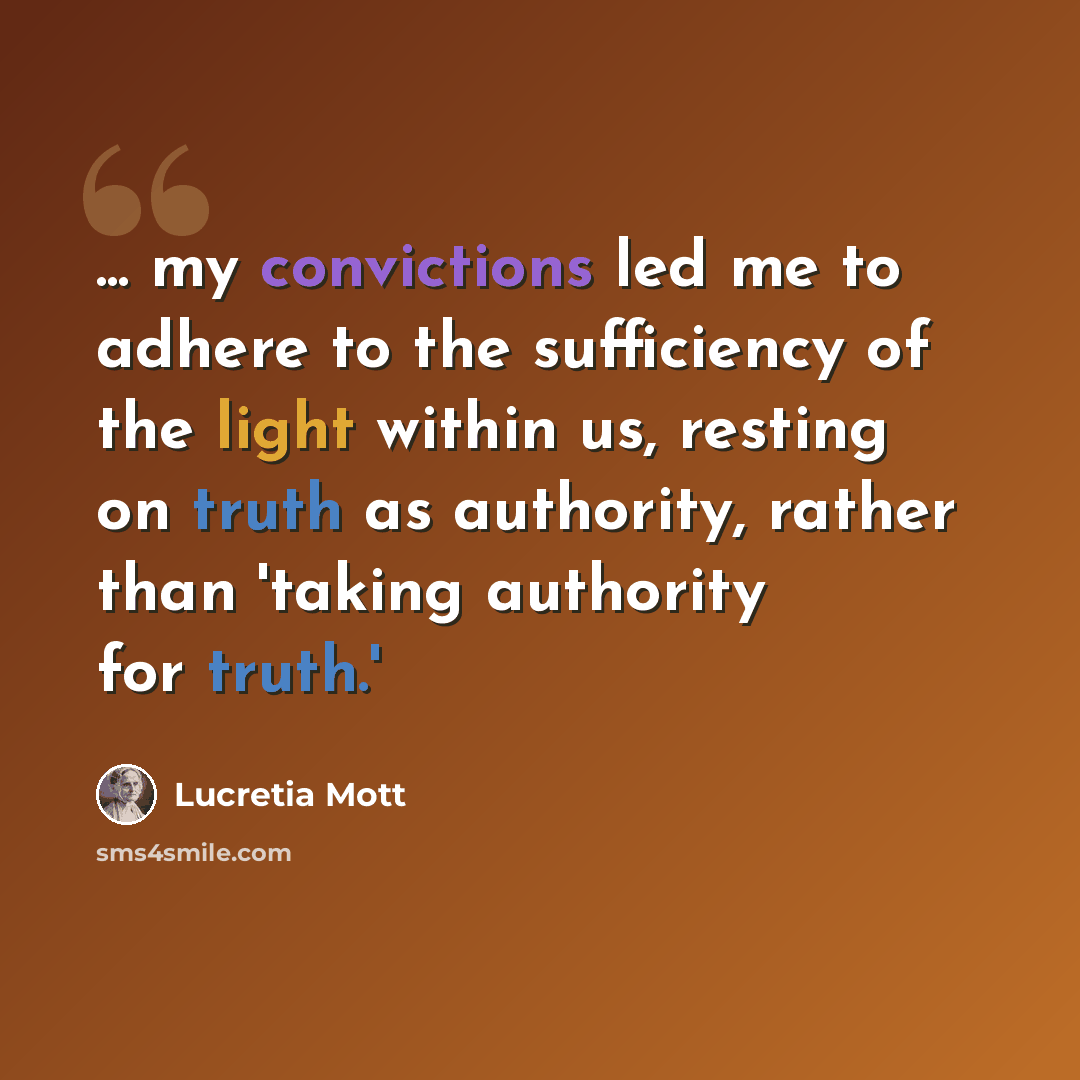 “... my convictions led me to adhere to the sufficiency of the light within us, resting on truth as authority, rather than 'taking authority for truth.'” quote by Lucretia Mott