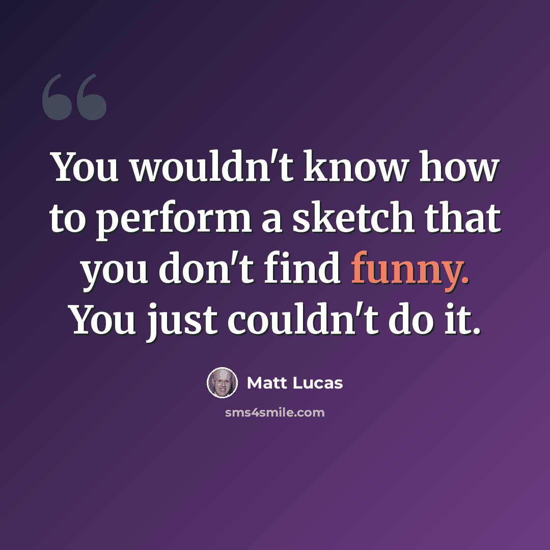“You wouldn't know how to perform a sketch that you don't find funny. You just couldn't do it.” quote by Matt Lucas