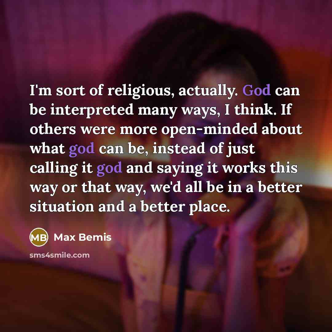 “I'm sort of religious, actually. God can be interpreted many ways, I think. If others were more open-minded about what god can be, instead of just calling it god and saying it works this way or that way, we'd all be in a better situation and a better place.” quote by Max Bemis