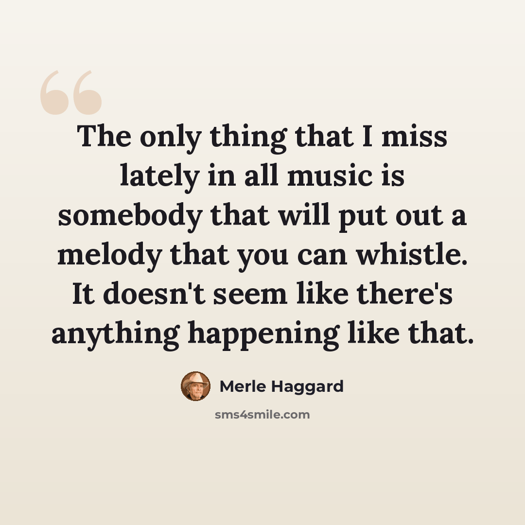 “The only thing that I miss lately in all music is somebody that will put out a melody that you can whistle. It doesn't seem like there's anything happening like that.” quote by Merle Haggard