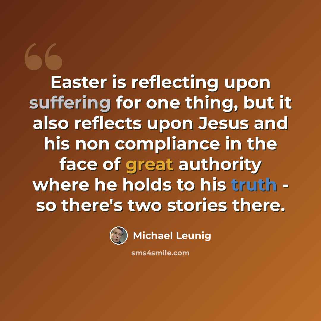 “Easter is reflecting upon suffering for one thing, but it also reflects upon Jesus and his non compliance in the face of great authority where he holds to his truth - so there's two stories there.” quote by Michael Leunig