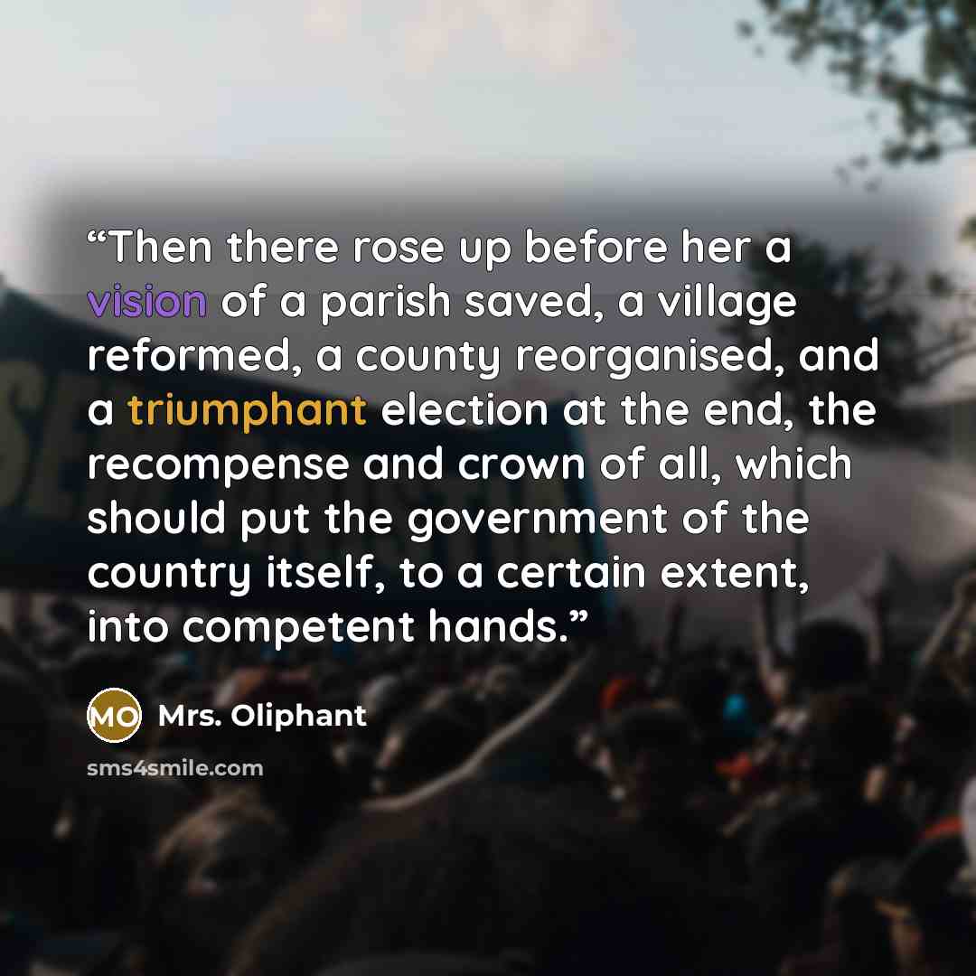 “Then there rose up before her a vision of a parish saved, a village reformed, a county reorganised, and a triumphant election at the end, the recompense and crown of all, which should put the government of the country itself, to a certain extent, into competent hands.” quote by Mrs. Oliphant