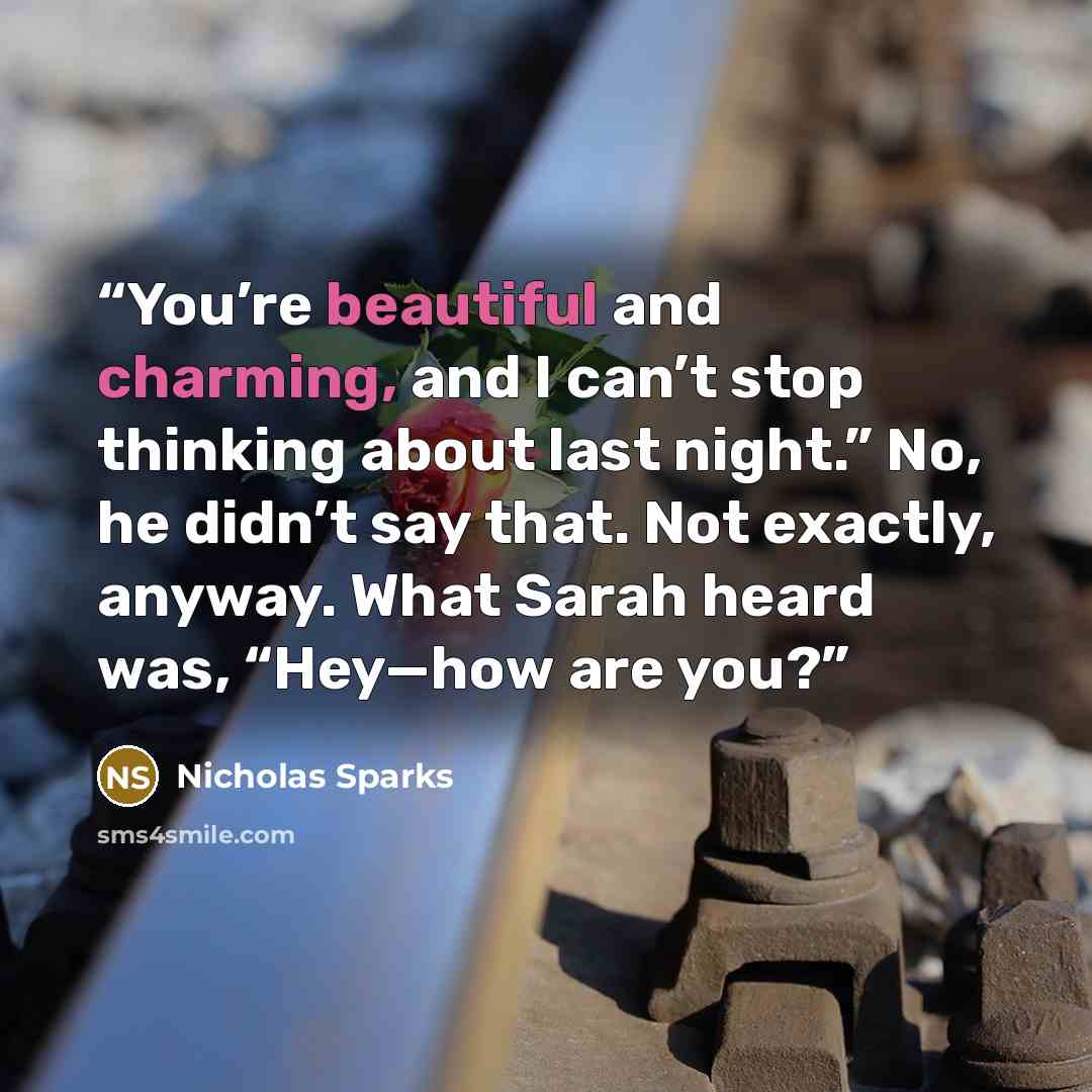 “You’re beautiful and charming, and I can’t stop thinking about last night.” No, he didn’t say that. Not exactly, anyway. What Sarah heard was, “Hey—how are you?” quote by Nicholas Sparks