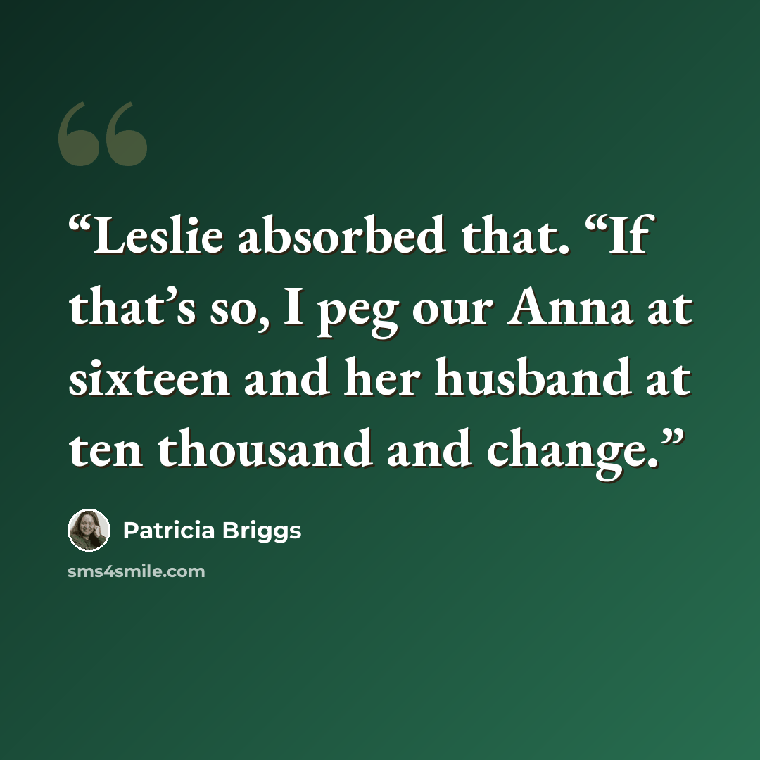 “Leslie absorbed that. “If that’s so, I peg our Anna at sixteen and her husband at ten thousand and change.” quote by Patricia Briggs