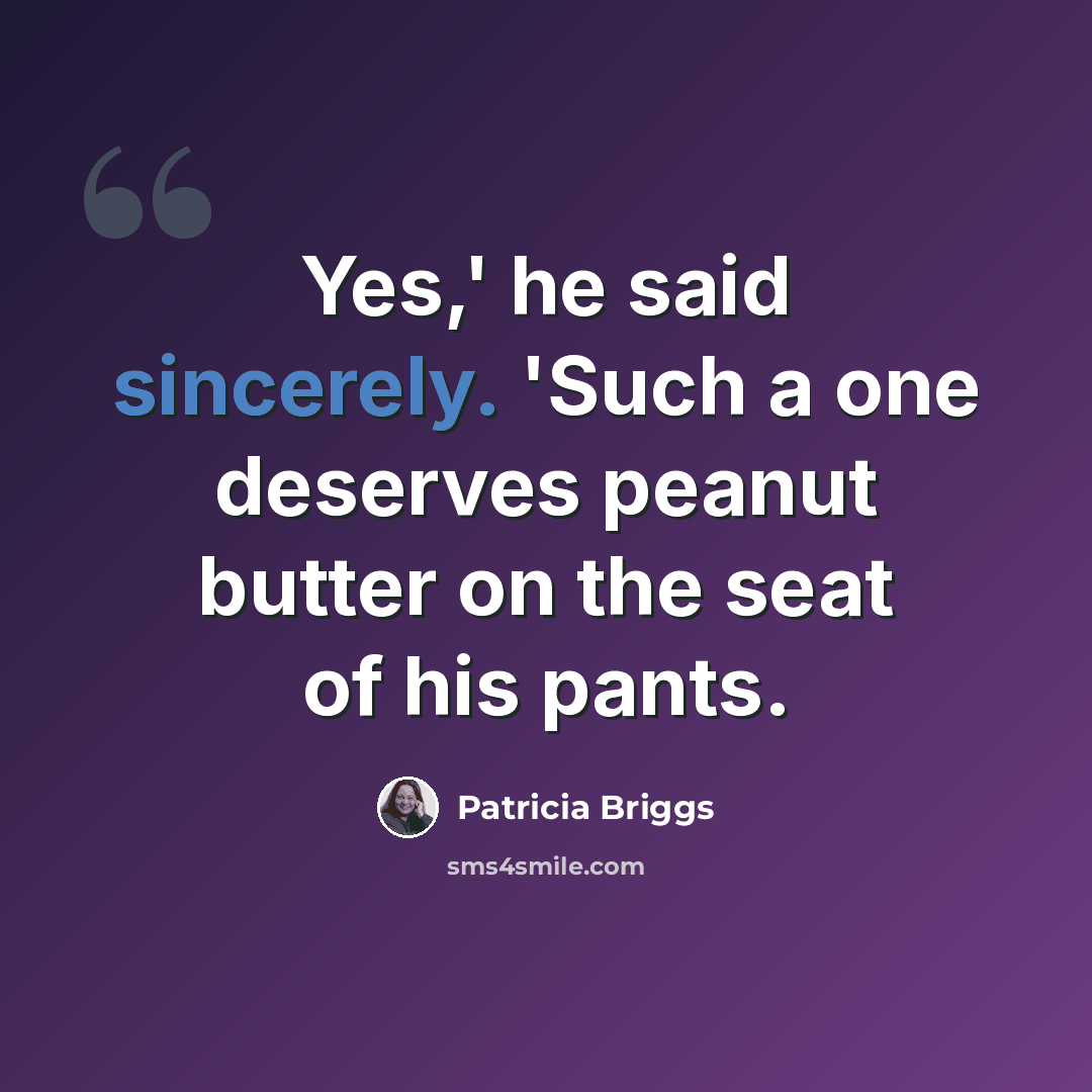 “Yes,' he said sincerely. 'Such a one deserves peanut butter on the seat of his pants.” quote by Patricia Briggs