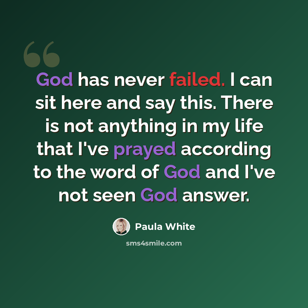 “God has never failed. I can sit here and say this. There is not anything in my life that I've prayed according to the word of God and I've not seen God answer.” quote by Paula White