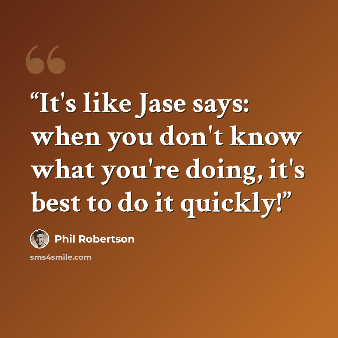 “It's like Jase says: when you don't know what you're doing, it's best to do it quickly!” quote by Phil Robertson