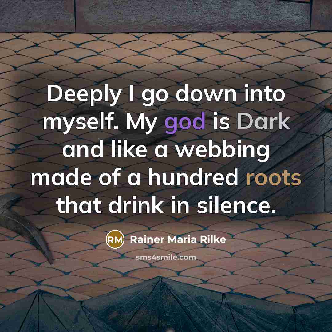 “Deeply I go down into myself. My god is Dark and like a webbing made of a hundred roots that drink in silence.” quote by Rainer Maria Rilke