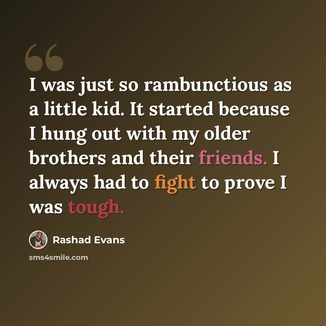 “I was just so rambunctious as a little kid. It started because I hung out with my older brothers and their friends. I always had to fight to prove I was tough.” quote by Rashad Evans