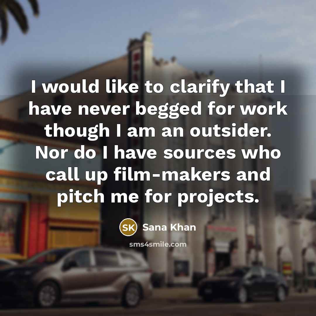 “I would like to clarify that I have never begged for work though I am an outsider. Nor do I have sources who call up film-makers and pitch me for projects.” quote by Sana Khan