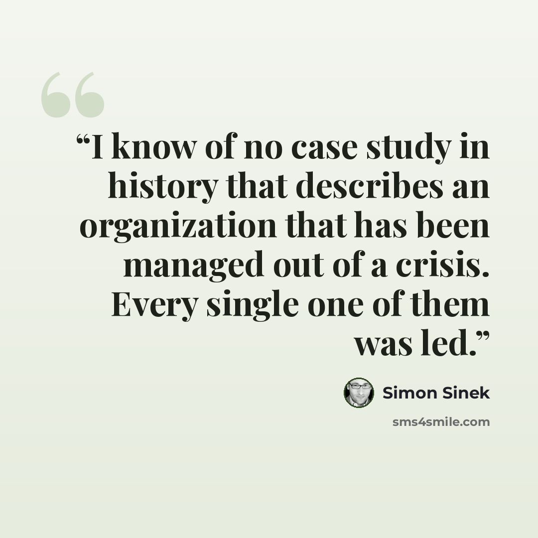 “I know of no case study in history that describes an organization that has been managed out of a crisis. Every single one of them was led.” quote by Simon Sinek