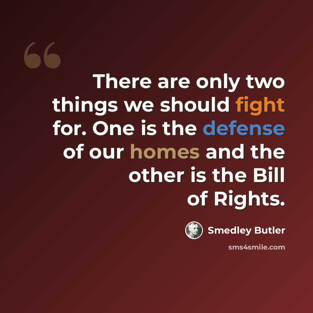 “There are only two things we should fight for. One is the defense of our homes and the other is the Bill of Rights.” quote by Smedley Butler