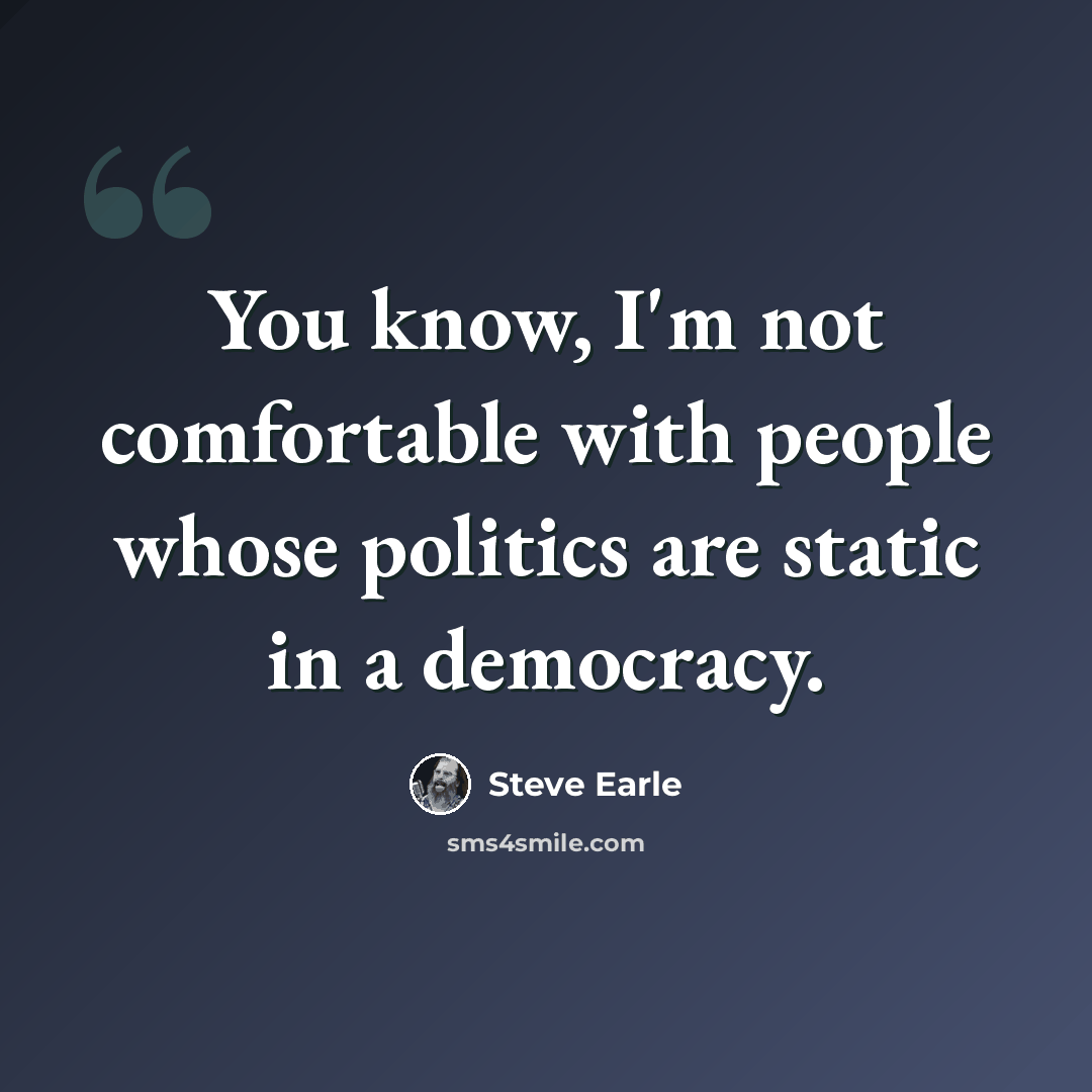 “You know, I'm not comfortable with people whose politics are static in a democracy.” quote by Steve Earle