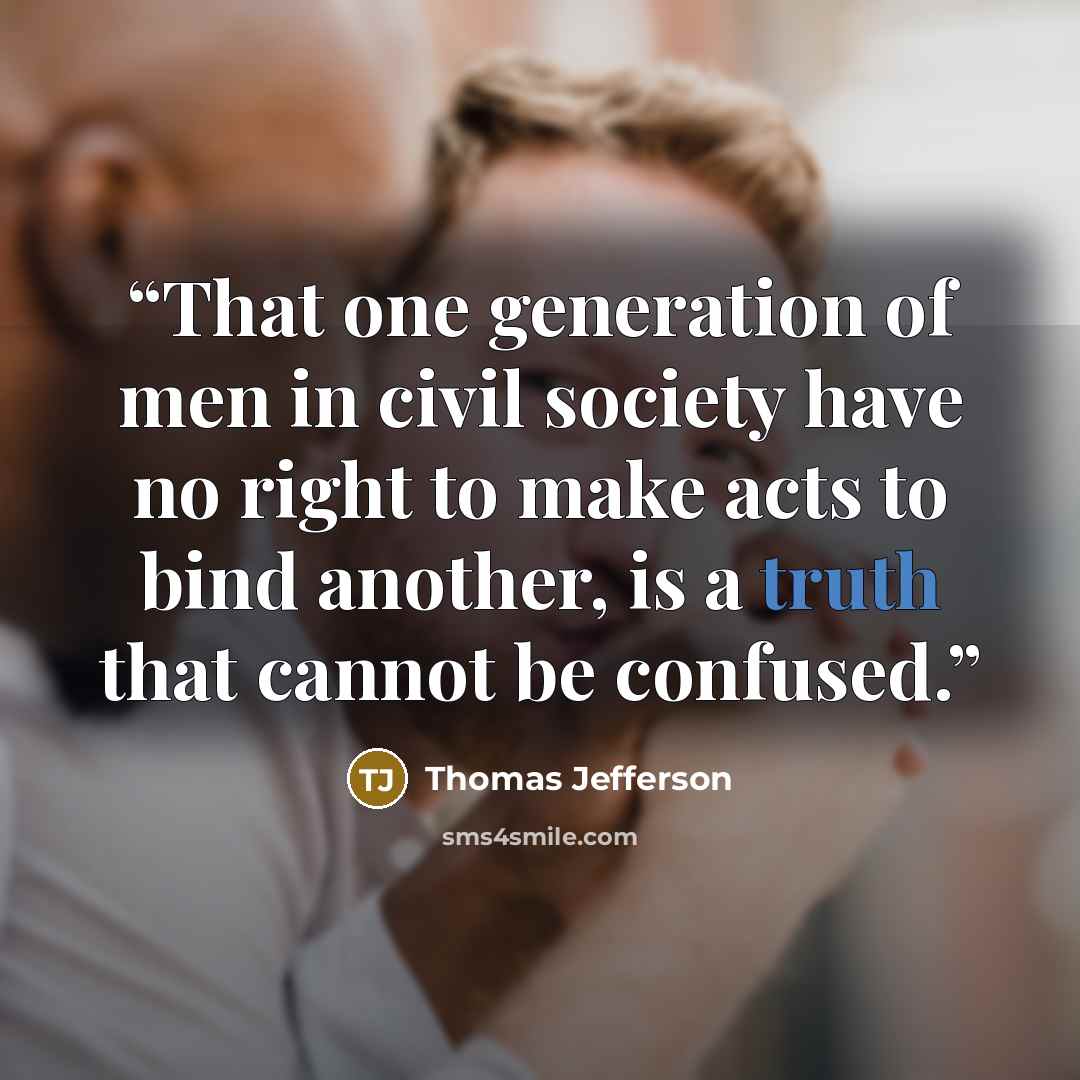 “That one generation of men in civil society have no right to make acts to bind another, is a truth that cannot be confused.” quote by Thomas Jefferson