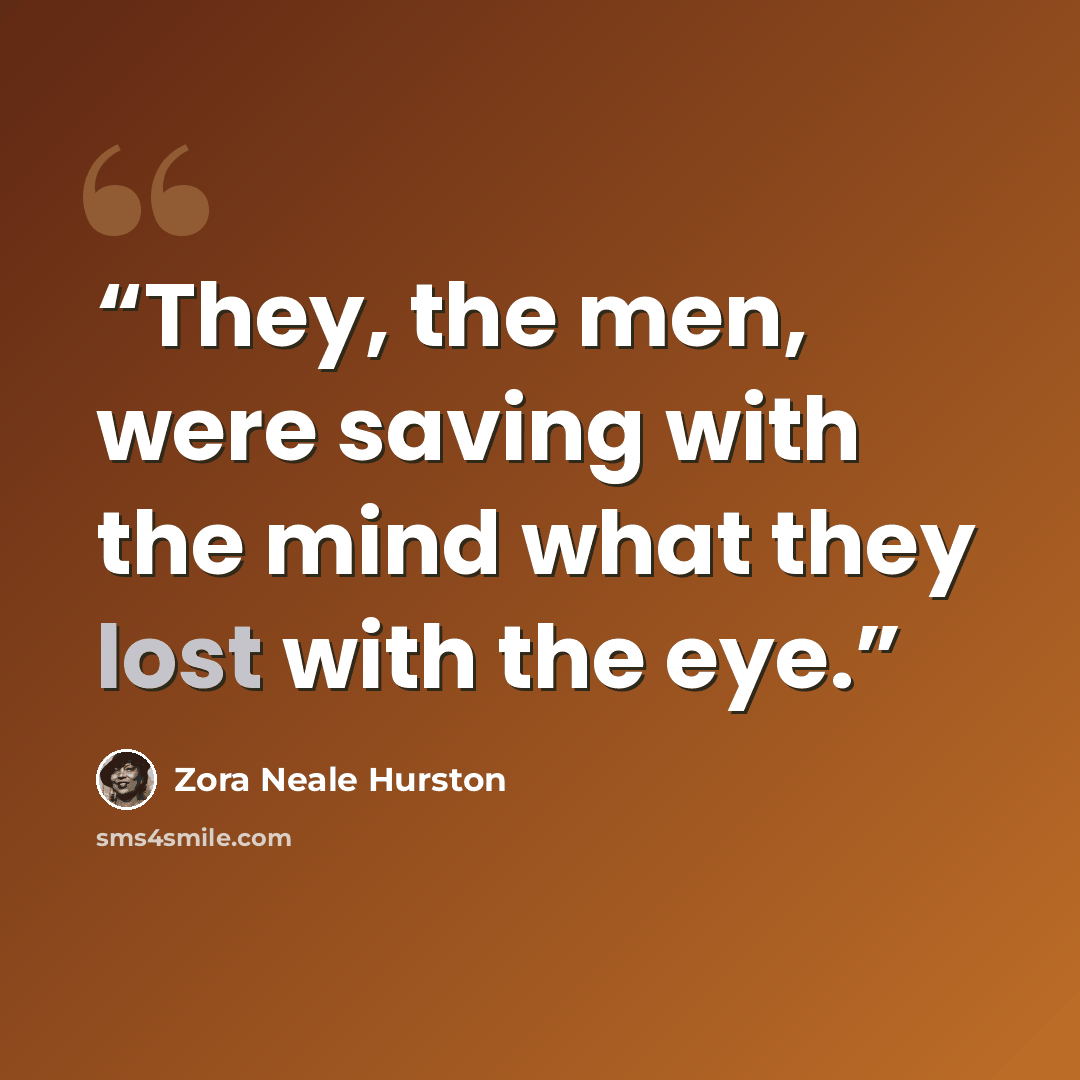 “They, the men, were saving with the mind what they lost with the eye.” quote by Zora Neale Hurston
