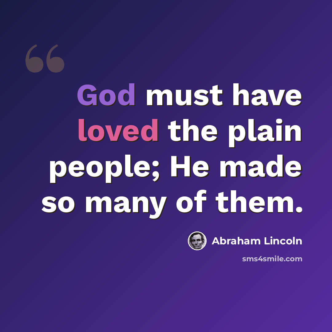 “God must have loved the plain people; He made so many of them.” quote by Abraham Lincoln