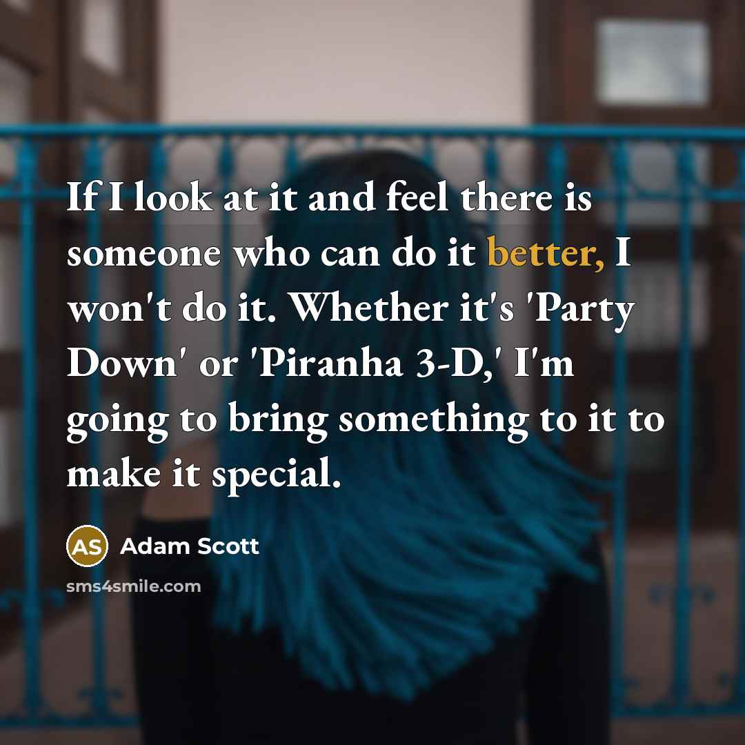 “If I look at it and feel there is someone who can do it better, I won't do it. Whether it's 'Party Down' or 'Piranha 3-D,' I'm going to bring something to it to make it special.” quote by Adam Scott
