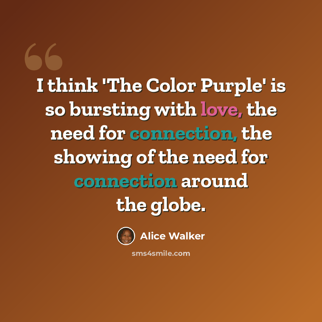 “I think 'The Color Purple' is so bursting with love, the need for connection, the showing of the need for connection around the globe.” quote by Alice Walker