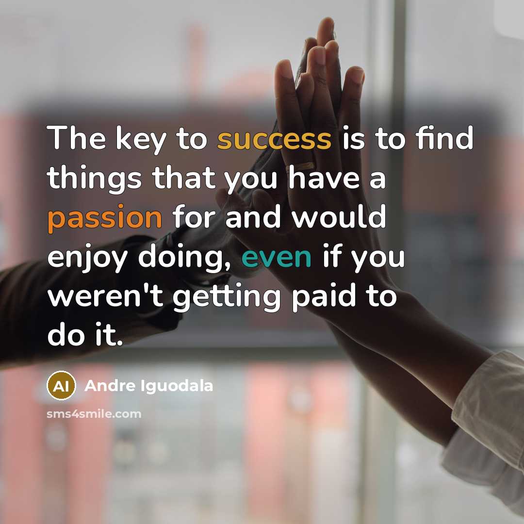 “The key to success is to find things that you have a passion for and would enjoy doing, even if you weren't getting paid to do it.” quote by Andre Iguodala