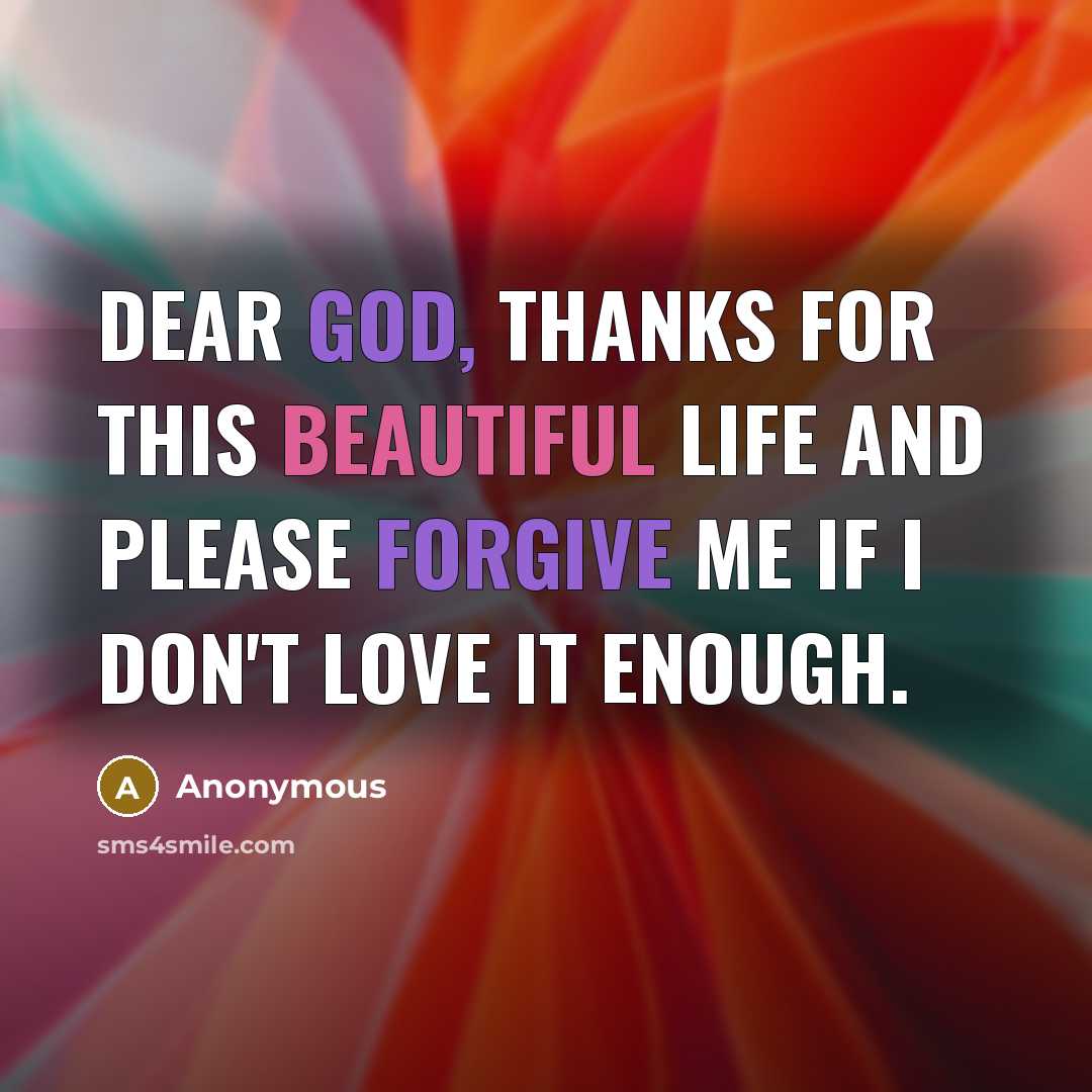 “Dear God, thanks for this beautiful life and please forgive me if I don't love it enough.” quote by Anonymous
