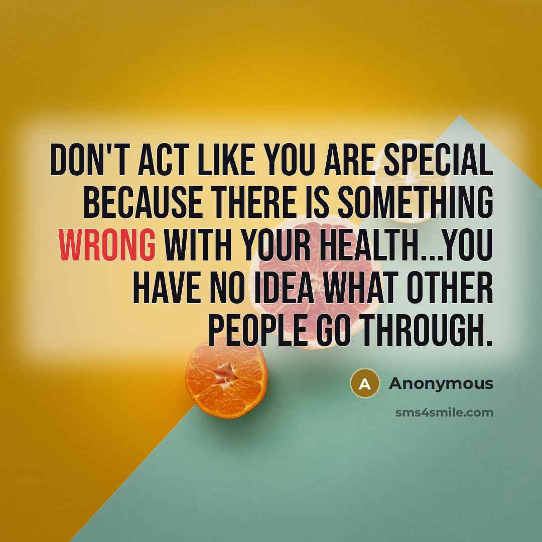 “Don't act like you are special because there is something wrong with your health...You have no idea what other people go through.” quote by Anonymous