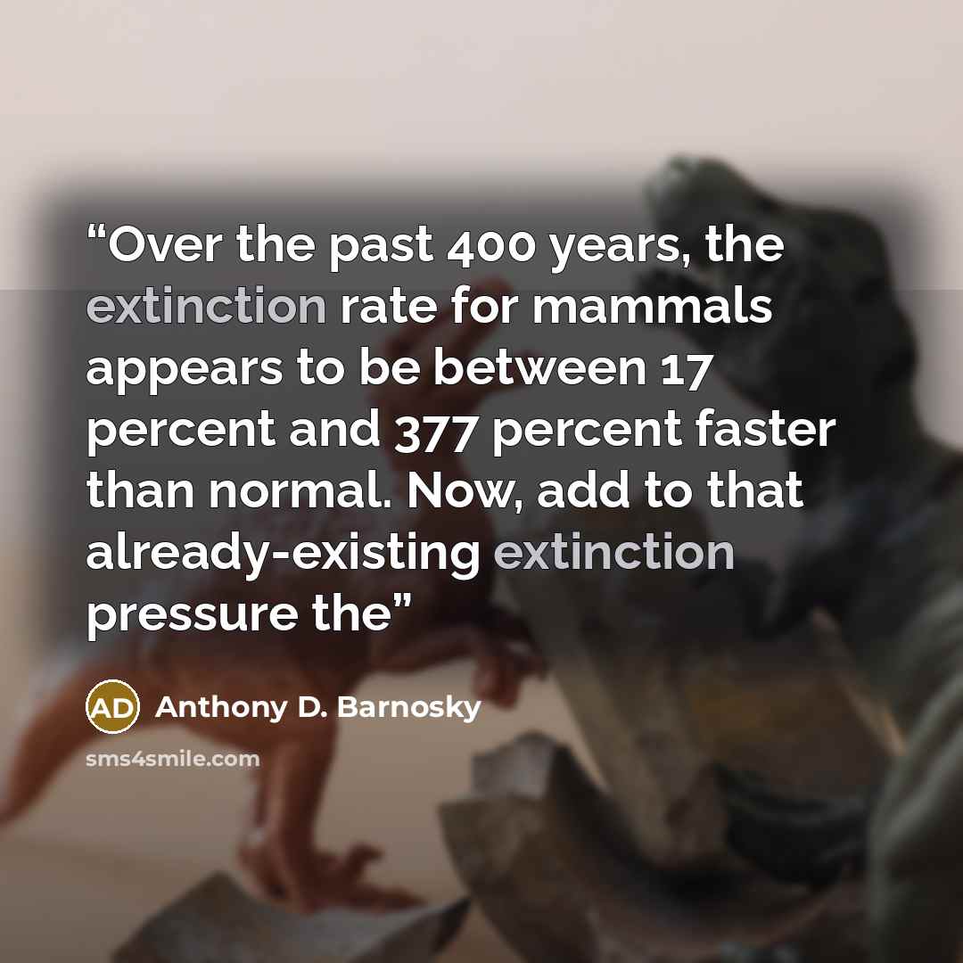 “Over the past 400 years, the extinction rate for mammals appears to be between 17 percent and 377 percent faster than normal. Now, add to that already-existing extinction pressure the” quote by Anthony D. Barnosky