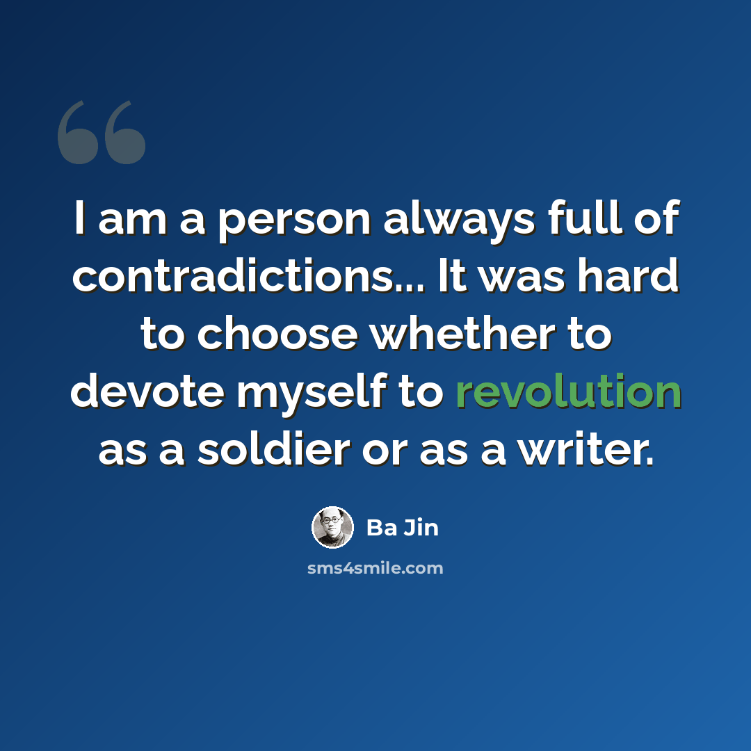 “I am a person always full of contradictions... It was hard to choose whether to devote myself to revolution as a soldier or as a writer.” quote by Ba Jin